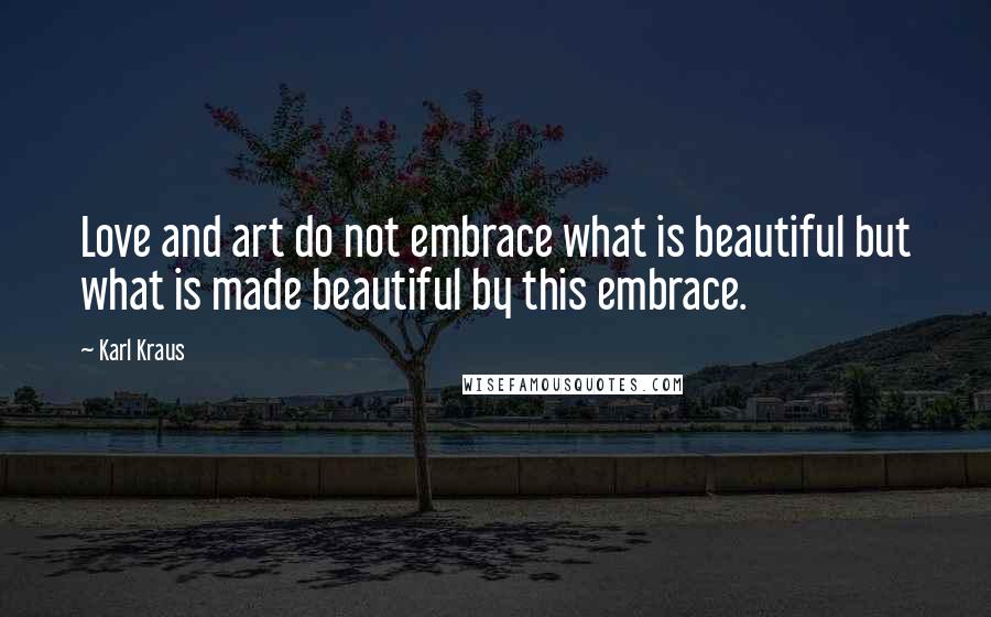 Karl Kraus Quotes: Love and art do not embrace what is beautiful but what is made beautiful by this embrace.