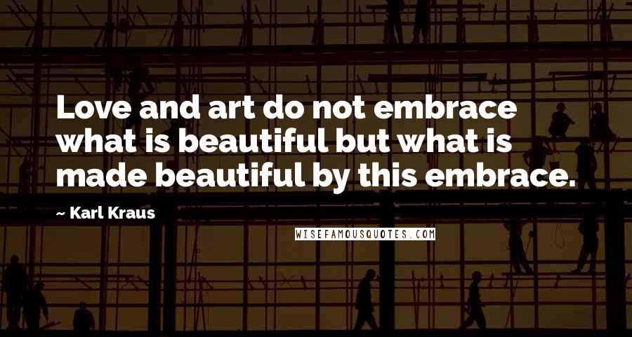 Karl Kraus Quotes: Love and art do not embrace what is beautiful but what is made beautiful by this embrace.