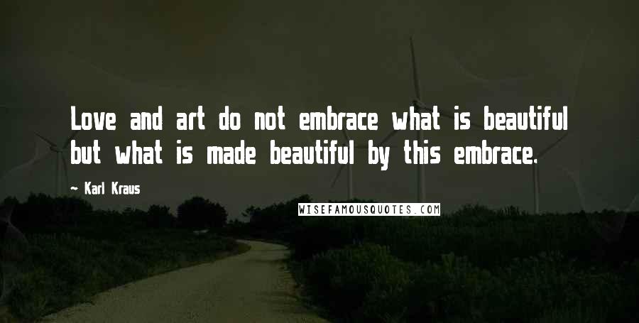 Karl Kraus Quotes: Love and art do not embrace what is beautiful but what is made beautiful by this embrace.