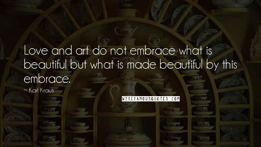 Karl Kraus Quotes: Love and art do not embrace what is beautiful but what is made beautiful by this embrace.