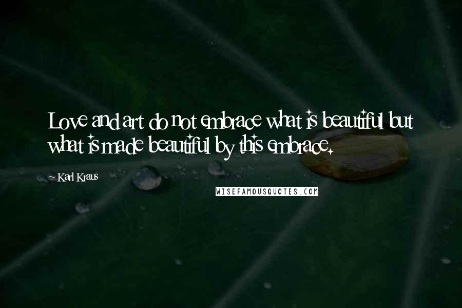 Karl Kraus Quotes: Love and art do not embrace what is beautiful but what is made beautiful by this embrace.