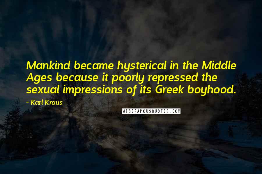 Karl Kraus Quotes: Mankind became hysterical in the Middle Ages because it poorly repressed the sexual impressions of its Greek boyhood.