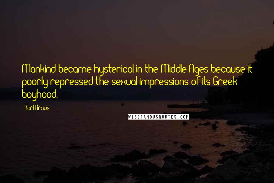 Karl Kraus Quotes: Mankind became hysterical in the Middle Ages because it poorly repressed the sexual impressions of its Greek boyhood.