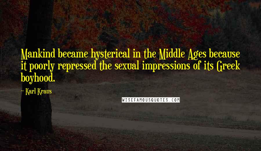 Karl Kraus Quotes: Mankind became hysterical in the Middle Ages because it poorly repressed the sexual impressions of its Greek boyhood.