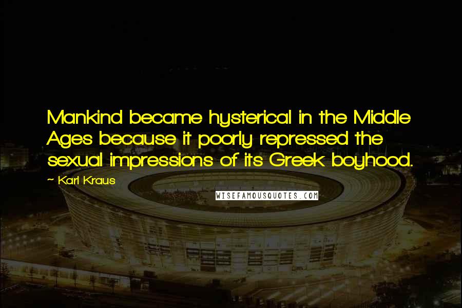 Karl Kraus Quotes: Mankind became hysterical in the Middle Ages because it poorly repressed the sexual impressions of its Greek boyhood.