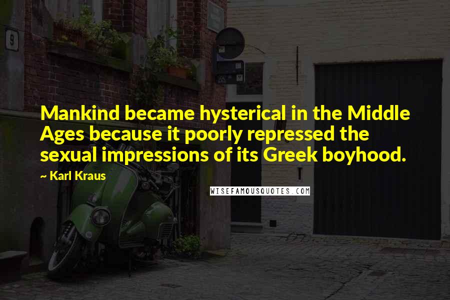 Karl Kraus Quotes: Mankind became hysterical in the Middle Ages because it poorly repressed the sexual impressions of its Greek boyhood.