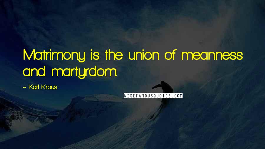 Karl Kraus Quotes: Matrimony is the union of meanness and martyrdom.