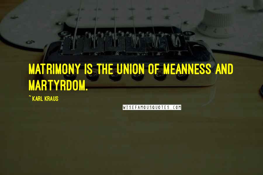 Karl Kraus Quotes: Matrimony is the union of meanness and martyrdom.