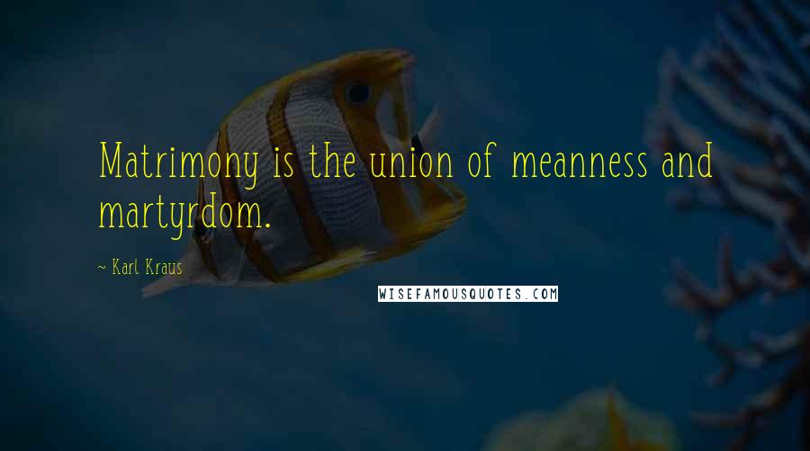 Karl Kraus Quotes: Matrimony is the union of meanness and martyrdom.