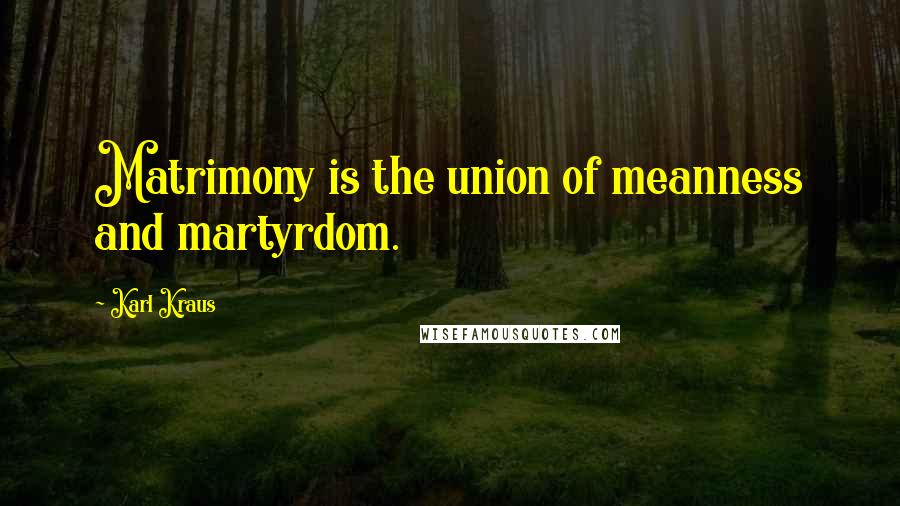 Karl Kraus Quotes: Matrimony is the union of meanness and martyrdom.