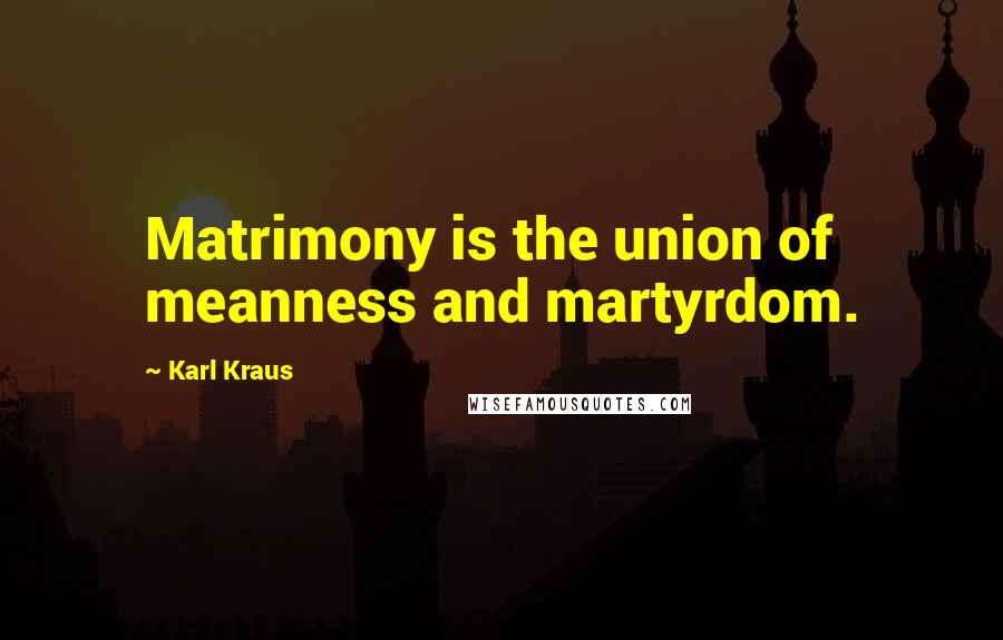 Karl Kraus Quotes: Matrimony is the union of meanness and martyrdom.