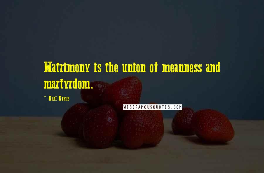 Karl Kraus Quotes: Matrimony is the union of meanness and martyrdom.