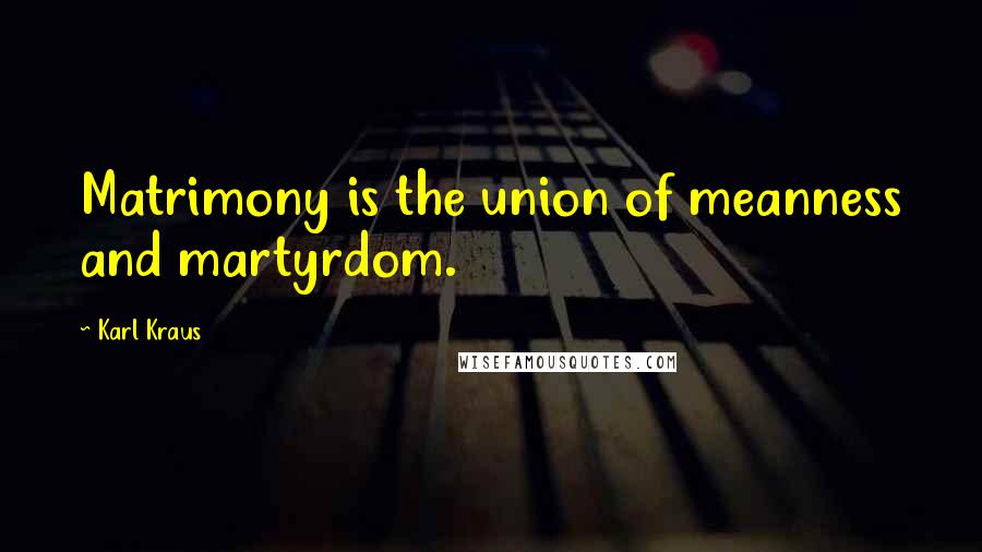 Karl Kraus Quotes: Matrimony is the union of meanness and martyrdom.