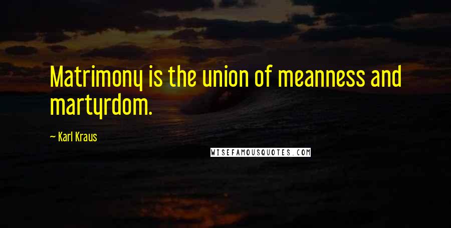 Karl Kraus Quotes: Matrimony is the union of meanness and martyrdom.