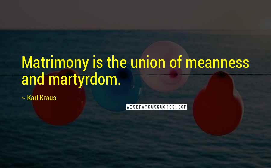 Karl Kraus Quotes: Matrimony is the union of meanness and martyrdom.