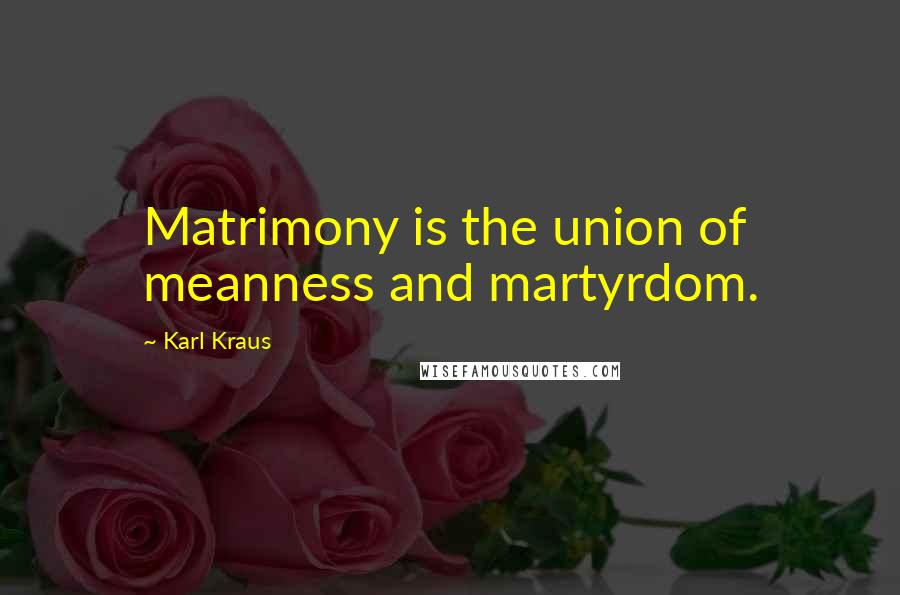 Karl Kraus Quotes: Matrimony is the union of meanness and martyrdom.