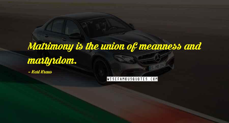 Karl Kraus Quotes: Matrimony is the union of meanness and martyrdom.