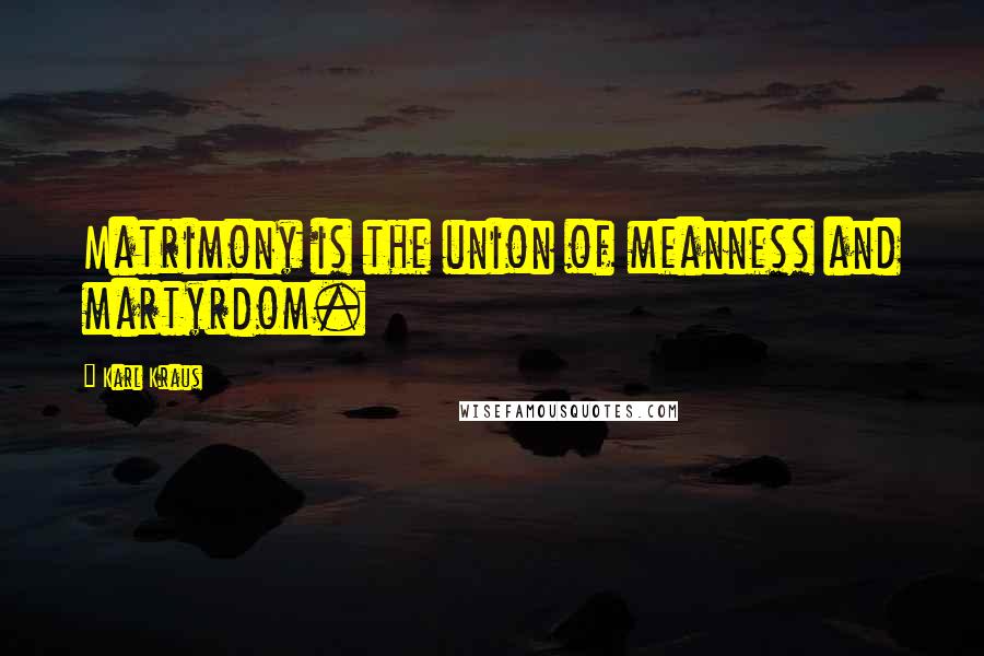 Karl Kraus Quotes: Matrimony is the union of meanness and martyrdom.