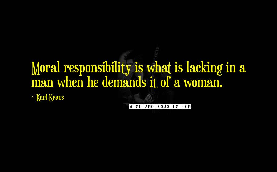 Karl Kraus Quotes: Moral responsibility is what is lacking in a man when he demands it of a woman.