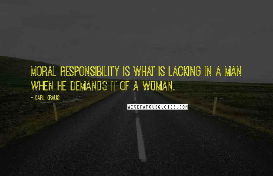 Karl Kraus Quotes: Moral responsibility is what is lacking in a man when he demands it of a woman.