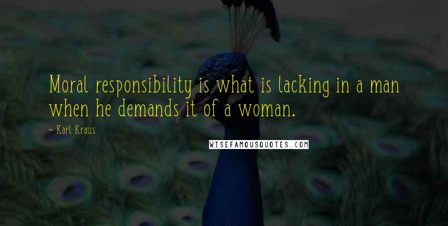 Karl Kraus Quotes: Moral responsibility is what is lacking in a man when he demands it of a woman.