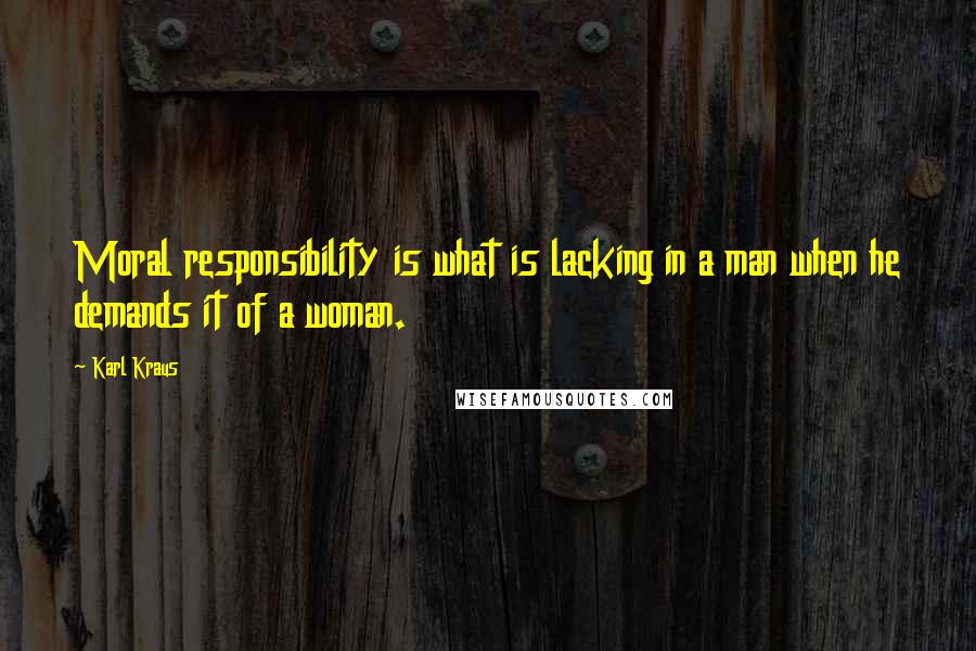 Karl Kraus Quotes: Moral responsibility is what is lacking in a man when he demands it of a woman.