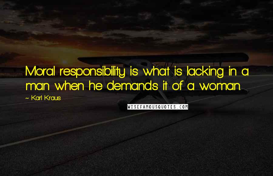 Karl Kraus Quotes: Moral responsibility is what is lacking in a man when he demands it of a woman.