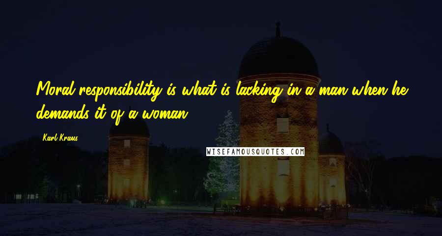 Karl Kraus Quotes: Moral responsibility is what is lacking in a man when he demands it of a woman.