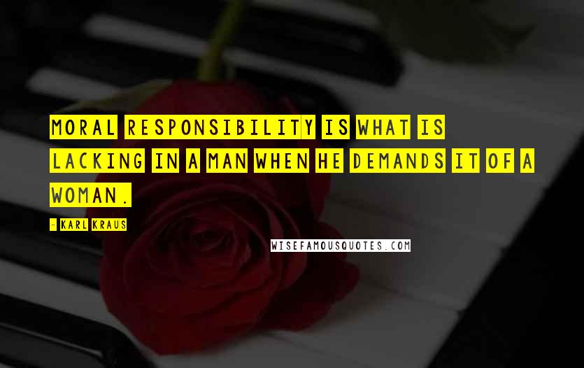 Karl Kraus Quotes: Moral responsibility is what is lacking in a man when he demands it of a woman.