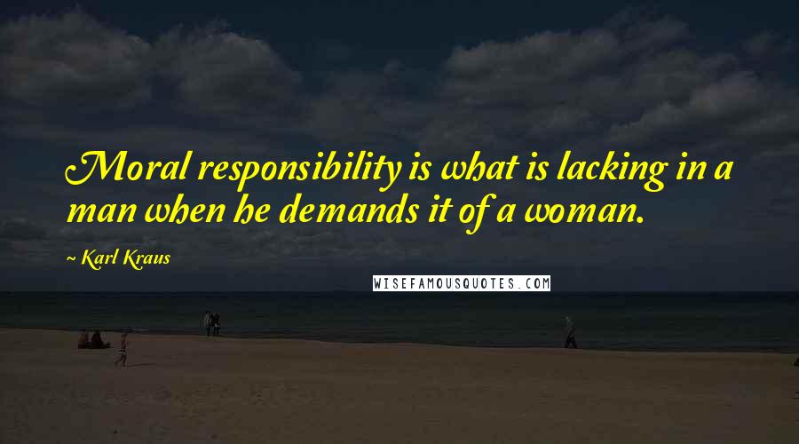 Karl Kraus Quotes: Moral responsibility is what is lacking in a man when he demands it of a woman.