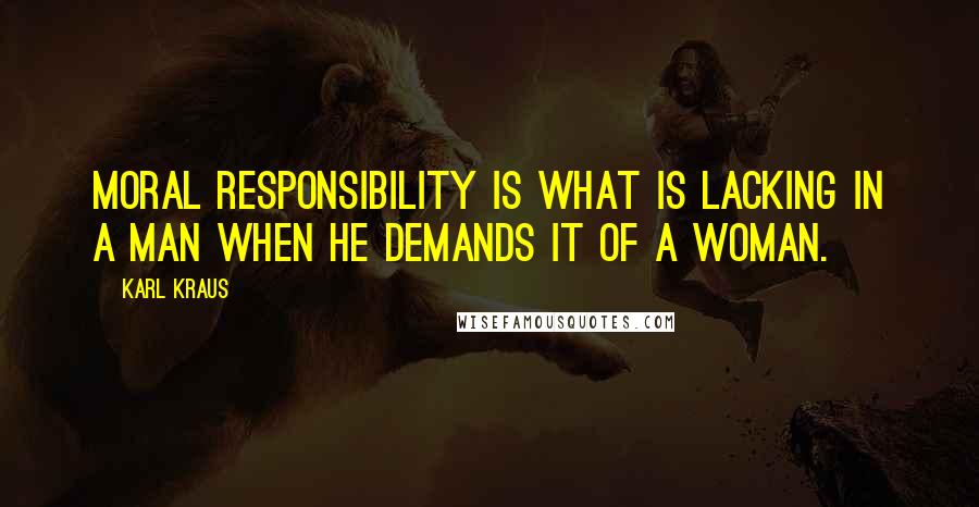 Karl Kraus Quotes: Moral responsibility is what is lacking in a man when he demands it of a woman.