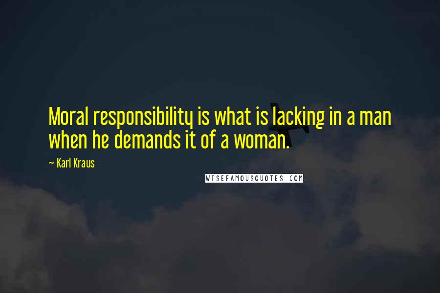 Karl Kraus Quotes: Moral responsibility is what is lacking in a man when he demands it of a woman.