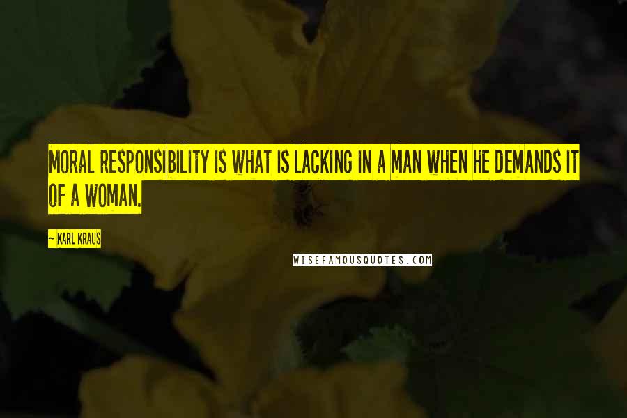 Karl Kraus Quotes: Moral responsibility is what is lacking in a man when he demands it of a woman.