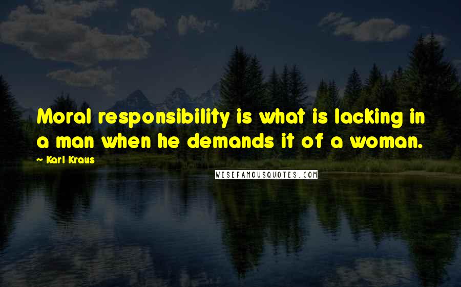 Karl Kraus Quotes: Moral responsibility is what is lacking in a man when he demands it of a woman.