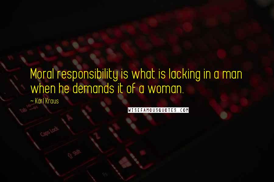 Karl Kraus Quotes: Moral responsibility is what is lacking in a man when he demands it of a woman.