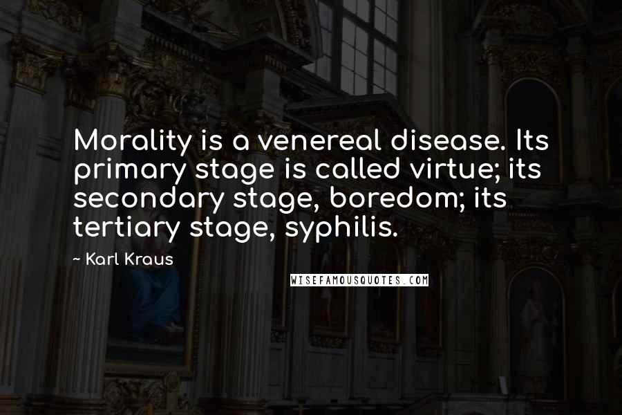 Karl Kraus Quotes: Morality is a venereal disease. Its primary stage is called virtue; its secondary stage, boredom; its tertiary stage, syphilis.