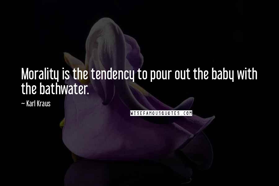 Karl Kraus Quotes: Morality is the tendency to pour out the baby with the bathwater.