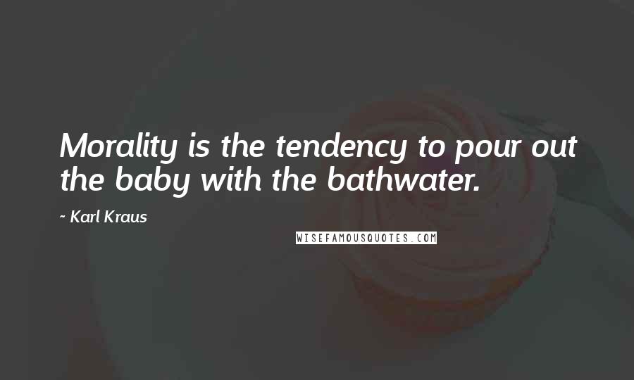 Karl Kraus Quotes: Morality is the tendency to pour out the baby with the bathwater.