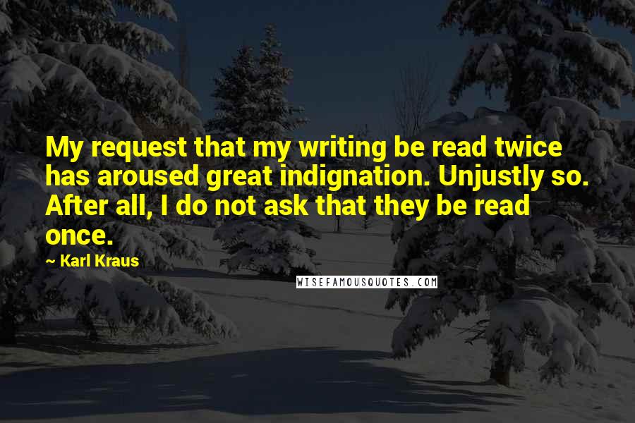 Karl Kraus Quotes: My request that my writing be read twice has aroused great indignation. Unjustly so. After all, I do not ask that they be read once.
