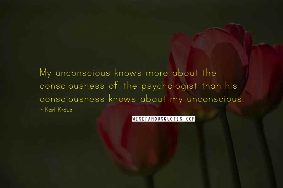 Karl Kraus Quotes: My unconscious knows more about the consciousness of the psychologist than his consciousness knows about my unconscious.