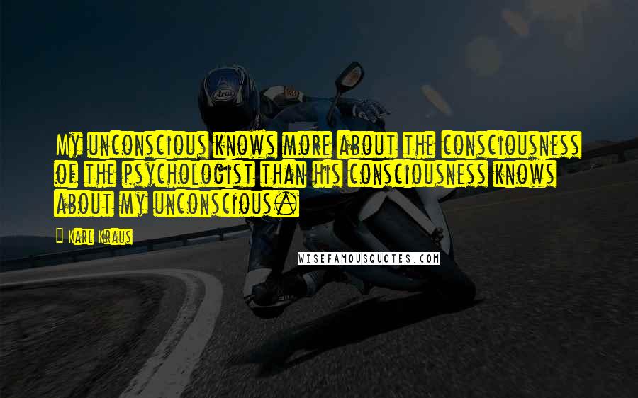 Karl Kraus Quotes: My unconscious knows more about the consciousness of the psychologist than his consciousness knows about my unconscious.