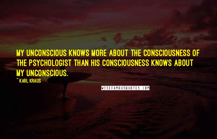 Karl Kraus Quotes: My unconscious knows more about the consciousness of the psychologist than his consciousness knows about my unconscious.