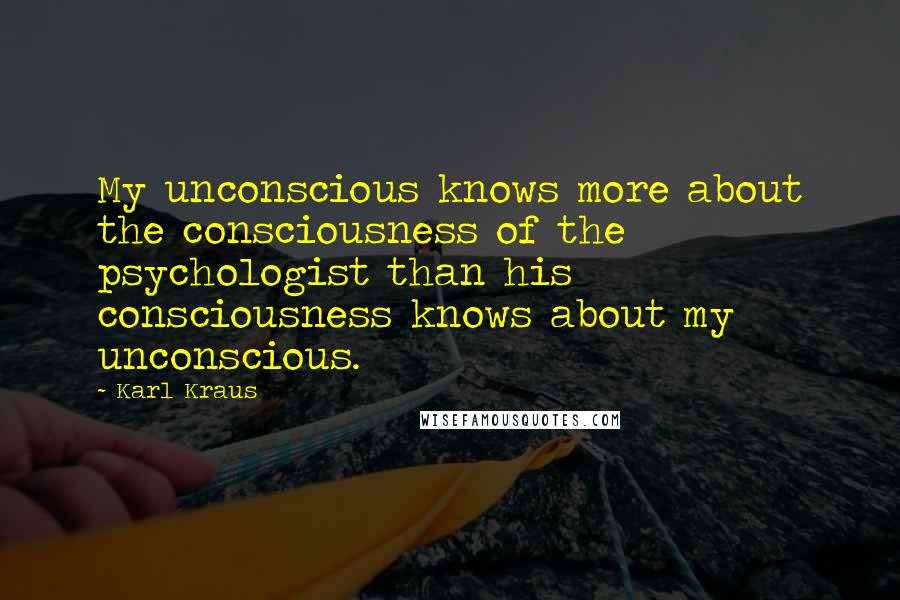 Karl Kraus Quotes: My unconscious knows more about the consciousness of the psychologist than his consciousness knows about my unconscious.