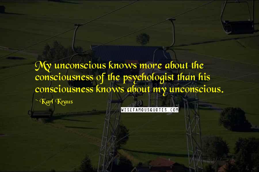 Karl Kraus Quotes: My unconscious knows more about the consciousness of the psychologist than his consciousness knows about my unconscious.