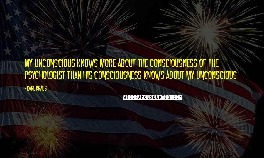 Karl Kraus Quotes: My unconscious knows more about the consciousness of the psychologist than his consciousness knows about my unconscious.