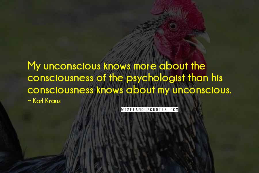 Karl Kraus Quotes: My unconscious knows more about the consciousness of the psychologist than his consciousness knows about my unconscious.