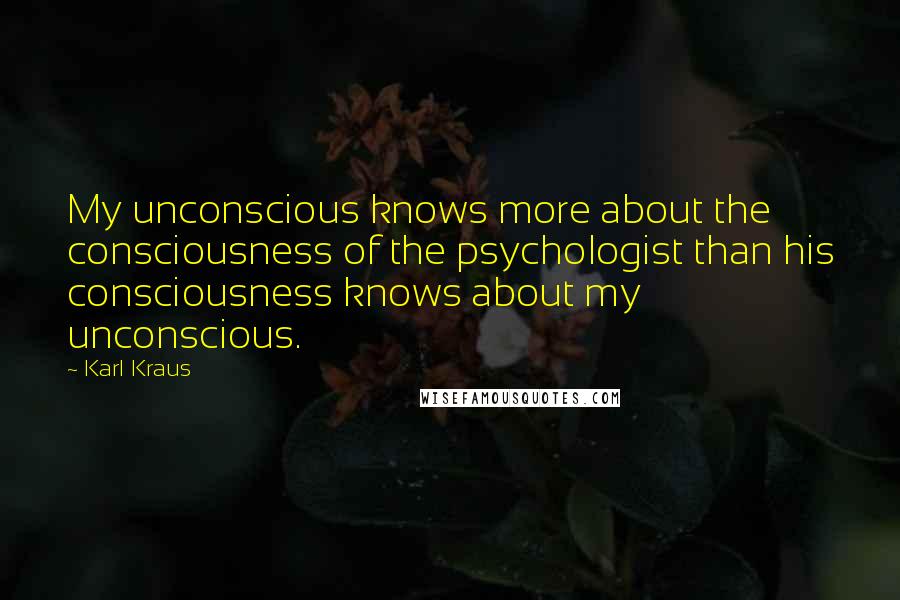 Karl Kraus Quotes: My unconscious knows more about the consciousness of the psychologist than his consciousness knows about my unconscious.