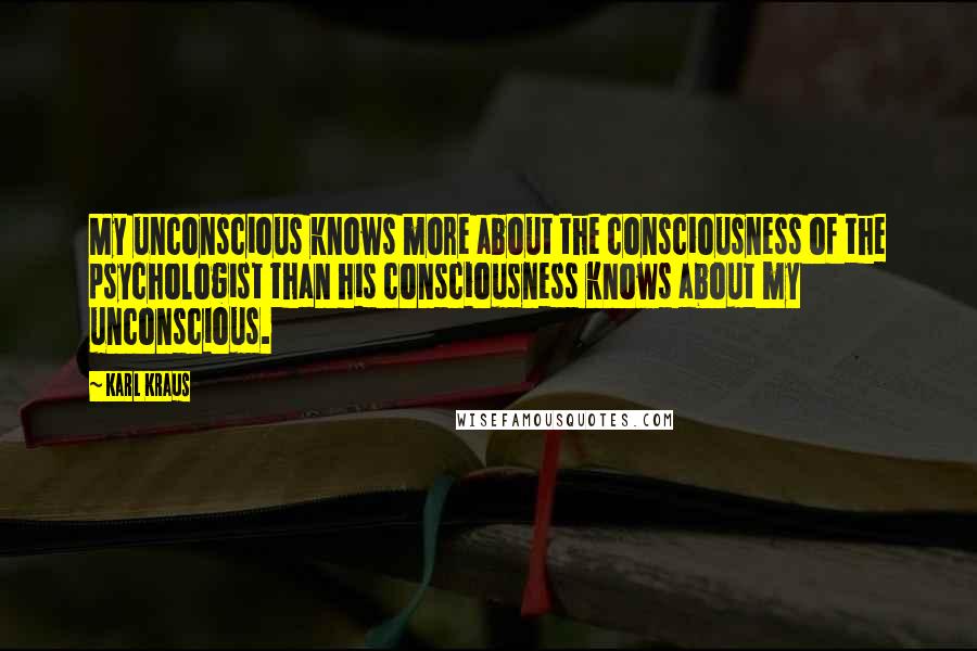 Karl Kraus Quotes: My unconscious knows more about the consciousness of the psychologist than his consciousness knows about my unconscious.