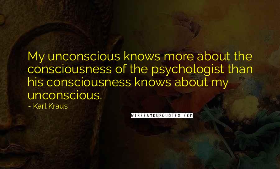 Karl Kraus Quotes: My unconscious knows more about the consciousness of the psychologist than his consciousness knows about my unconscious.