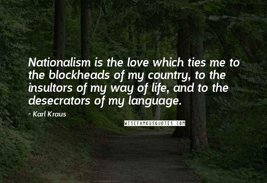 Karl Kraus Quotes: Nationalism is the love which ties me to the blockheads of my country, to the insultors of my way of life, and to the desecrators of my language.